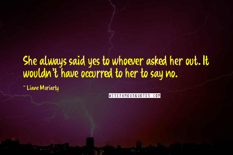 Liane Moriarty Quotes: She always said yes to whoever asked her out. It wouldn't have occurred to her to say no.