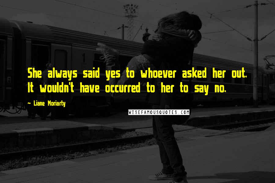 Liane Moriarty Quotes: She always said yes to whoever asked her out. It wouldn't have occurred to her to say no.
