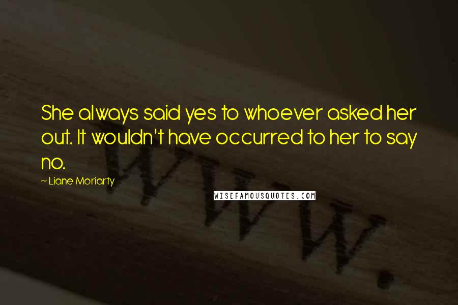 Liane Moriarty Quotes: She always said yes to whoever asked her out. It wouldn't have occurred to her to say no.