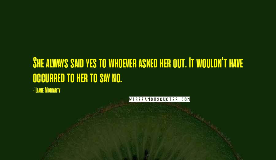 Liane Moriarty Quotes: She always said yes to whoever asked her out. It wouldn't have occurred to her to say no.