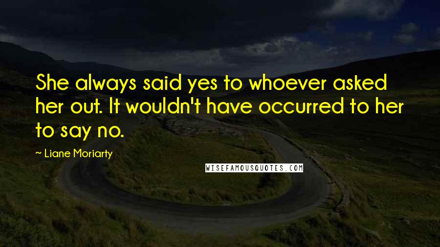 Liane Moriarty Quotes: She always said yes to whoever asked her out. It wouldn't have occurred to her to say no.