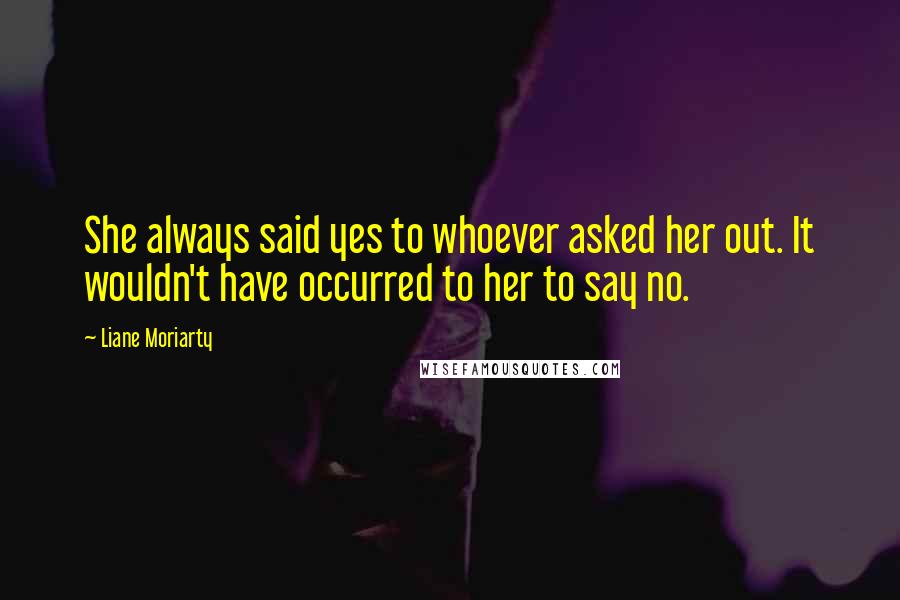 Liane Moriarty Quotes: She always said yes to whoever asked her out. It wouldn't have occurred to her to say no.
