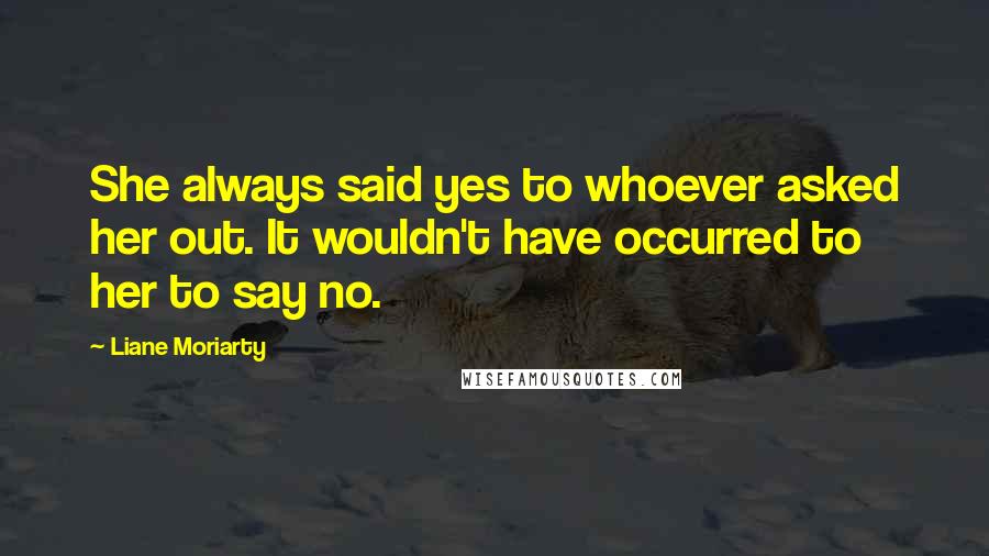 Liane Moriarty Quotes: She always said yes to whoever asked her out. It wouldn't have occurred to her to say no.