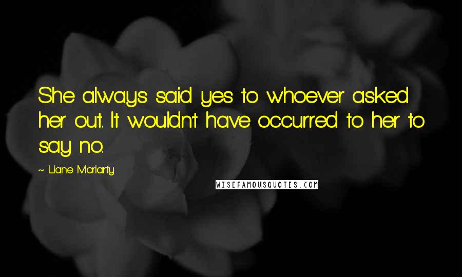 Liane Moriarty Quotes: She always said yes to whoever asked her out. It wouldn't have occurred to her to say no.