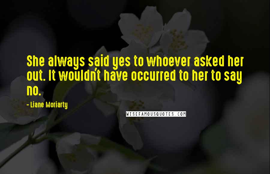 Liane Moriarty Quotes: She always said yes to whoever asked her out. It wouldn't have occurred to her to say no.