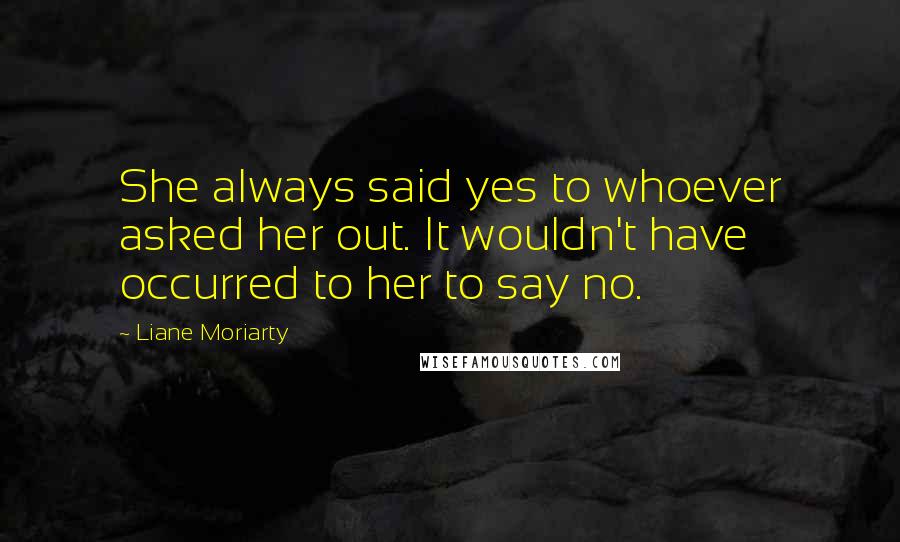 Liane Moriarty Quotes: She always said yes to whoever asked her out. It wouldn't have occurred to her to say no.