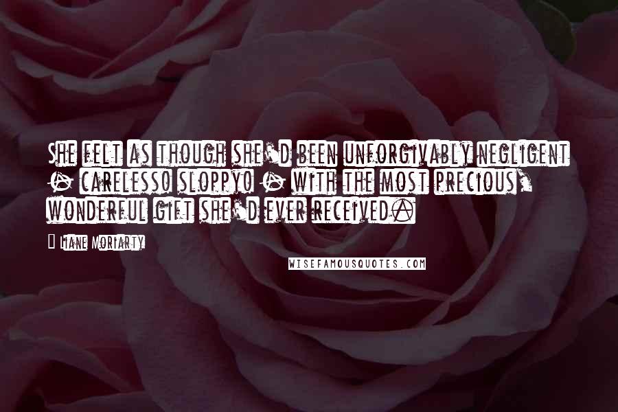 Liane Moriarty Quotes: She felt as though she'd been unforgivably negligent - careless! sloppy! - with the most precious, wonderful gift she'd ever received.