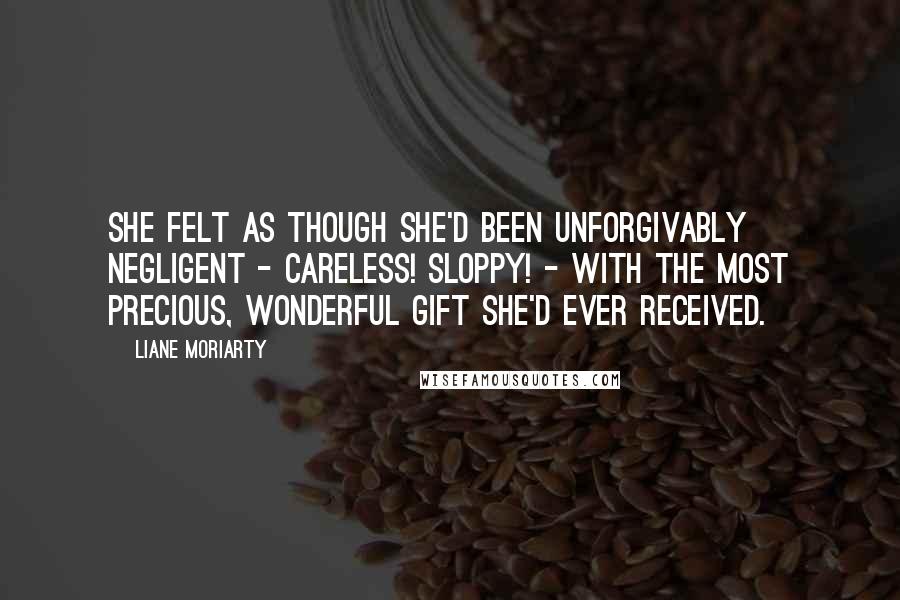 Liane Moriarty Quotes: She felt as though she'd been unforgivably negligent - careless! sloppy! - with the most precious, wonderful gift she'd ever received.