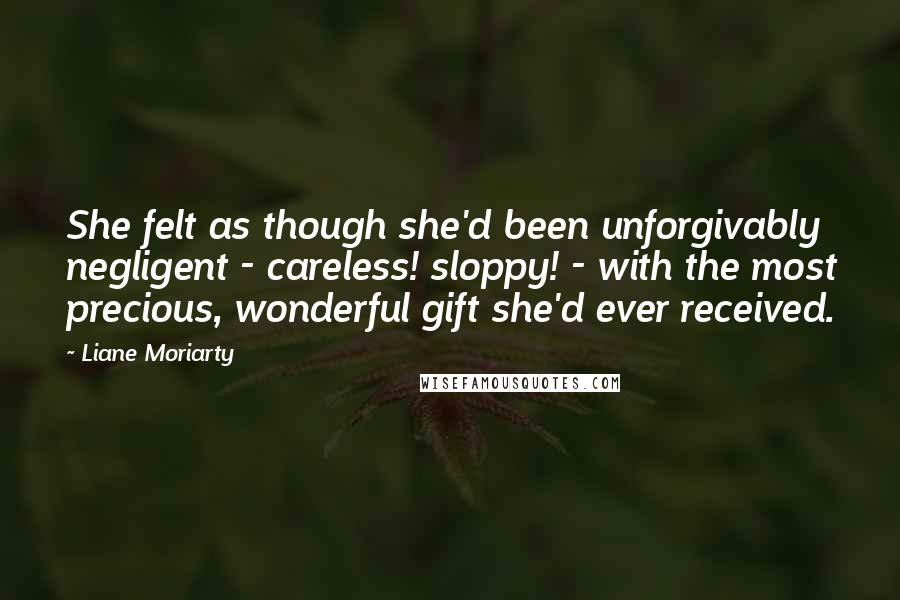 Liane Moriarty Quotes: She felt as though she'd been unforgivably negligent - careless! sloppy! - with the most precious, wonderful gift she'd ever received.