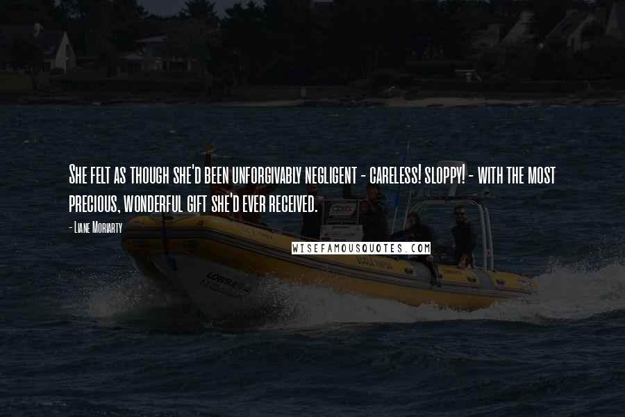 Liane Moriarty Quotes: She felt as though she'd been unforgivably negligent - careless! sloppy! - with the most precious, wonderful gift she'd ever received.