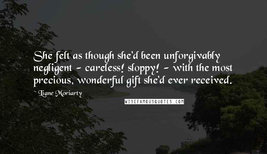 Liane Moriarty Quotes: She felt as though she'd been unforgivably negligent - careless! sloppy! - with the most precious, wonderful gift she'd ever received.