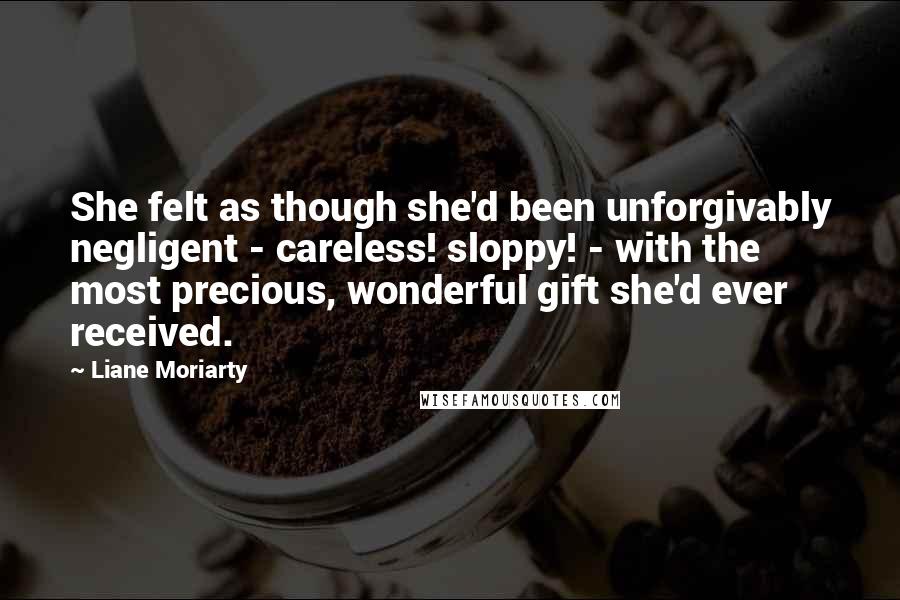 Liane Moriarty Quotes: She felt as though she'd been unforgivably negligent - careless! sloppy! - with the most precious, wonderful gift she'd ever received.