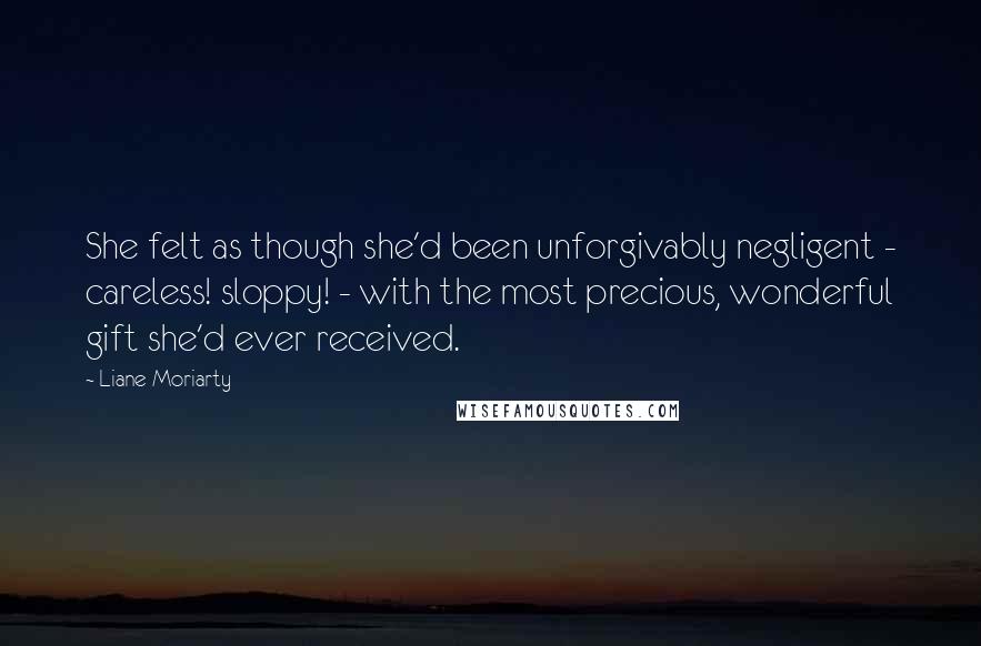 Liane Moriarty Quotes: She felt as though she'd been unforgivably negligent - careless! sloppy! - with the most precious, wonderful gift she'd ever received.