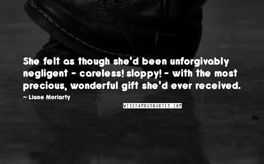 Liane Moriarty Quotes: She felt as though she'd been unforgivably negligent - careless! sloppy! - with the most precious, wonderful gift she'd ever received.