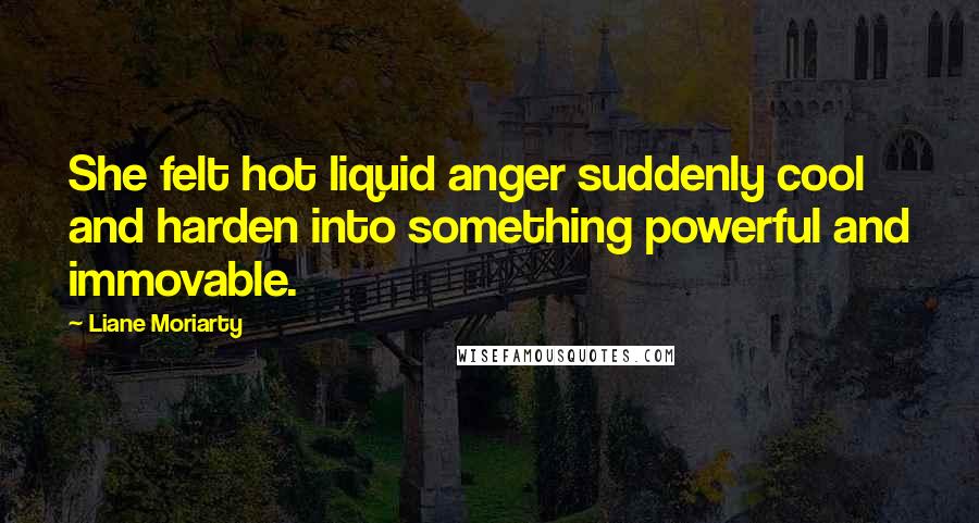 Liane Moriarty Quotes: She felt hot liquid anger suddenly cool and harden into something powerful and immovable.