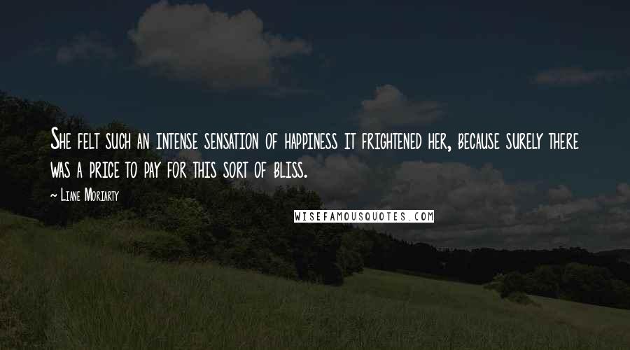 Liane Moriarty Quotes: She felt such an intense sensation of happiness it frightened her, because surely there was a price to pay for this sort of bliss.