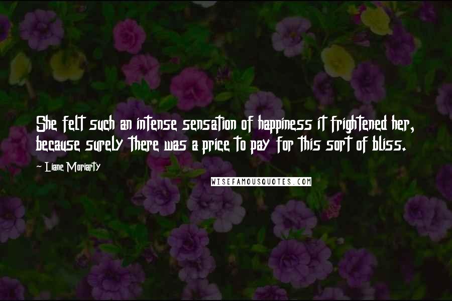 Liane Moriarty Quotes: She felt such an intense sensation of happiness it frightened her, because surely there was a price to pay for this sort of bliss.