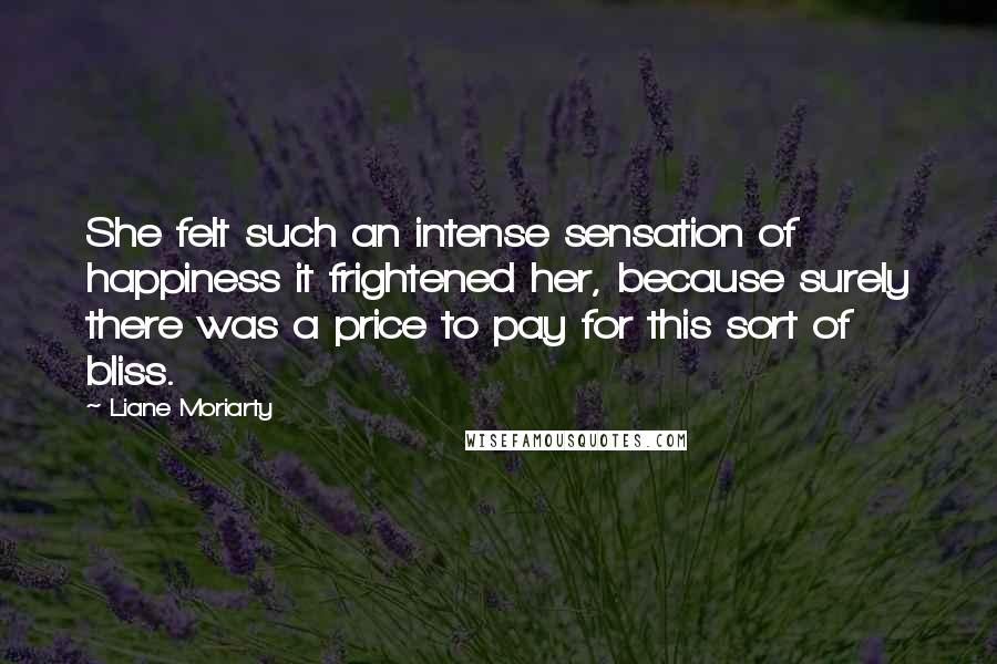 Liane Moriarty Quotes: She felt such an intense sensation of happiness it frightened her, because surely there was a price to pay for this sort of bliss.