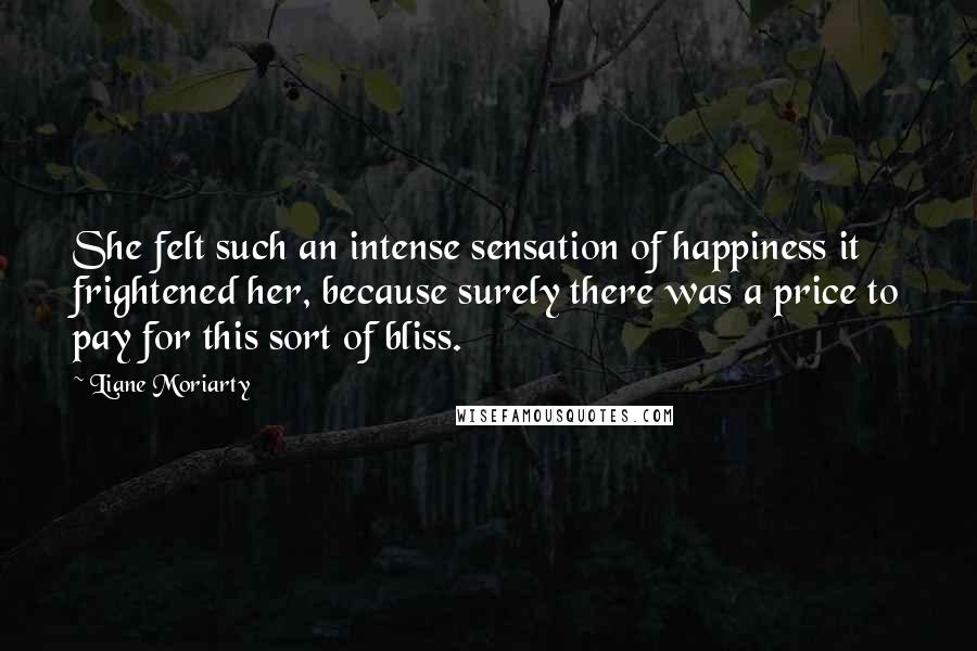 Liane Moriarty Quotes: She felt such an intense sensation of happiness it frightened her, because surely there was a price to pay for this sort of bliss.