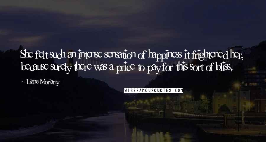 Liane Moriarty Quotes: She felt such an intense sensation of happiness it frightened her, because surely there was a price to pay for this sort of bliss.