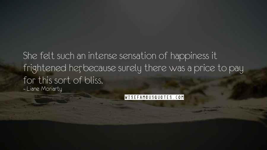 Liane Moriarty Quotes: She felt such an intense sensation of happiness it frightened her, because surely there was a price to pay for this sort of bliss.