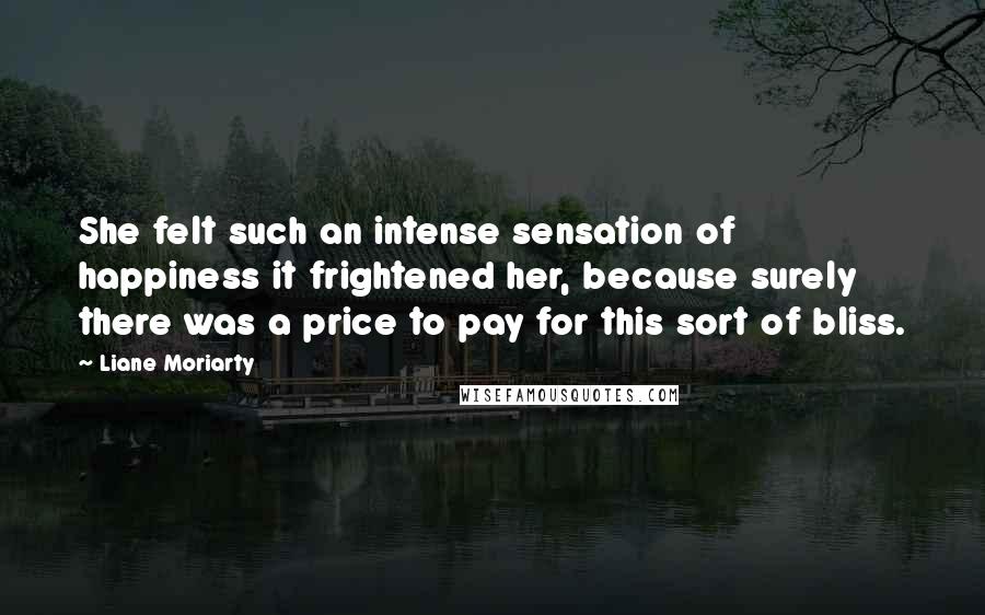 Liane Moriarty Quotes: She felt such an intense sensation of happiness it frightened her, because surely there was a price to pay for this sort of bliss.