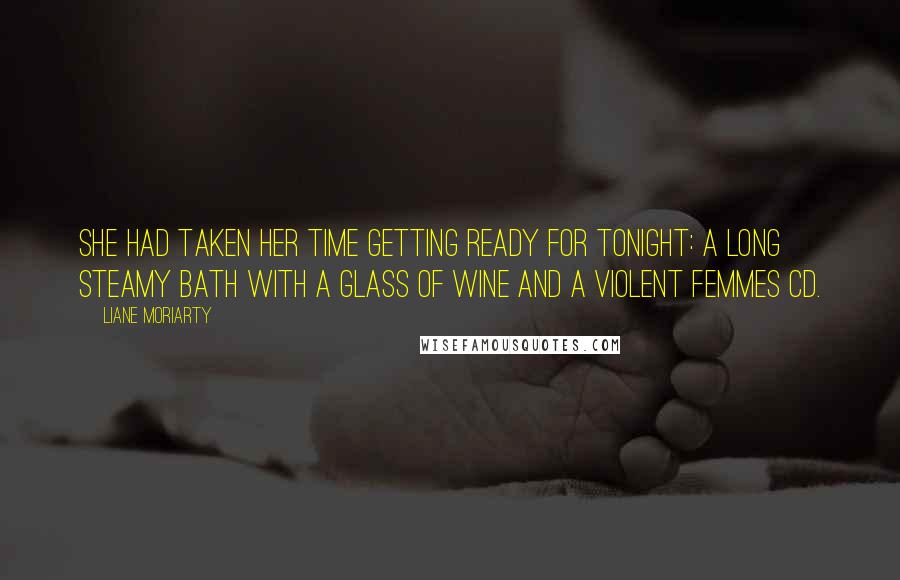 Liane Moriarty Quotes: She had taken her time getting ready for tonight: a long steamy bath with a glass of wine and a Violent Femmes CD.