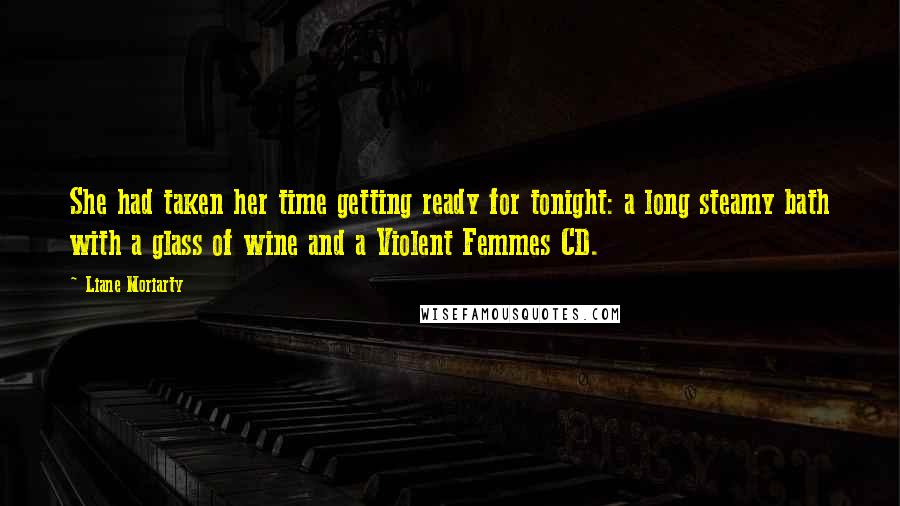 Liane Moriarty Quotes: She had taken her time getting ready for tonight: a long steamy bath with a glass of wine and a Violent Femmes CD.