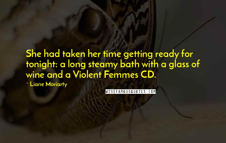 Liane Moriarty Quotes: She had taken her time getting ready for tonight: a long steamy bath with a glass of wine and a Violent Femmes CD.