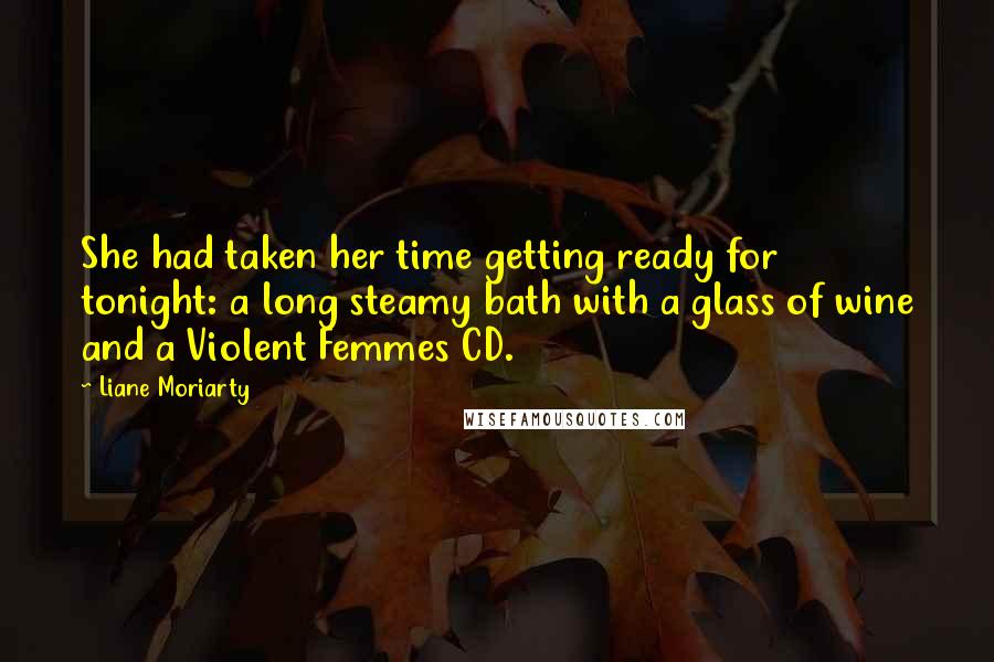 Liane Moriarty Quotes: She had taken her time getting ready for tonight: a long steamy bath with a glass of wine and a Violent Femmes CD.