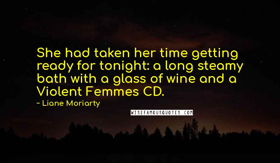 Liane Moriarty Quotes: She had taken her time getting ready for tonight: a long steamy bath with a glass of wine and a Violent Femmes CD.