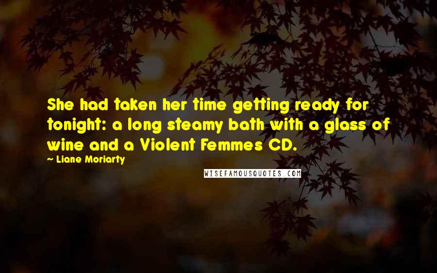 Liane Moriarty Quotes: She had taken her time getting ready for tonight: a long steamy bath with a glass of wine and a Violent Femmes CD.