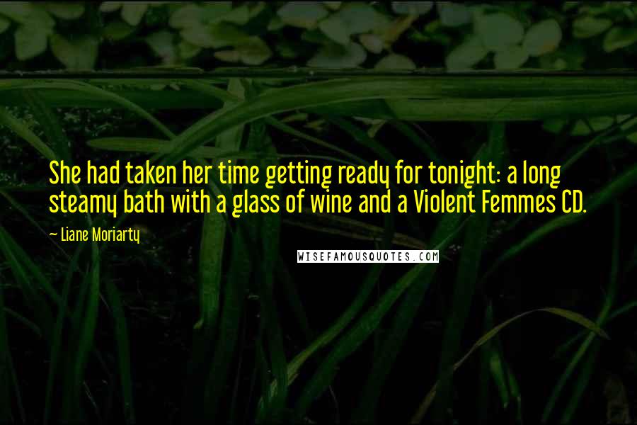 Liane Moriarty Quotes: She had taken her time getting ready for tonight: a long steamy bath with a glass of wine and a Violent Femmes CD.