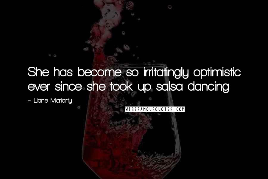 Liane Moriarty Quotes: She has become so irritatingly optimistic ever since she took up salsa dancing.