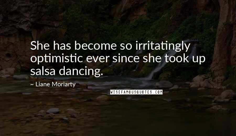 Liane Moriarty Quotes: She has become so irritatingly optimistic ever since she took up salsa dancing.