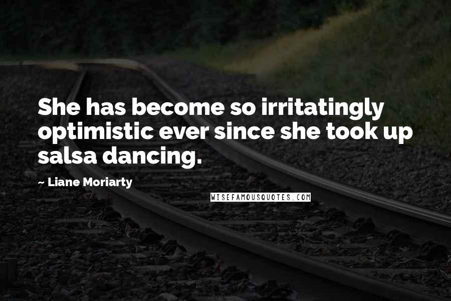 Liane Moriarty Quotes: She has become so irritatingly optimistic ever since she took up salsa dancing.