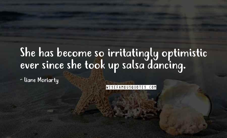 Liane Moriarty Quotes: She has become so irritatingly optimistic ever since she took up salsa dancing.