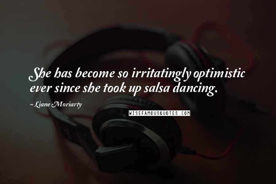 Liane Moriarty Quotes: She has become so irritatingly optimistic ever since she took up salsa dancing.