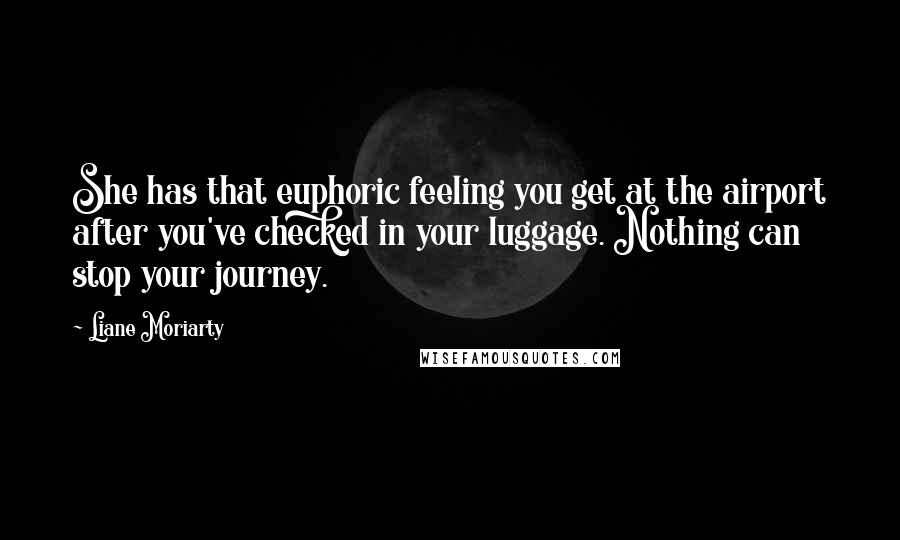 Liane Moriarty Quotes: She has that euphoric feeling you get at the airport after you've checked in your luggage. Nothing can stop your journey.