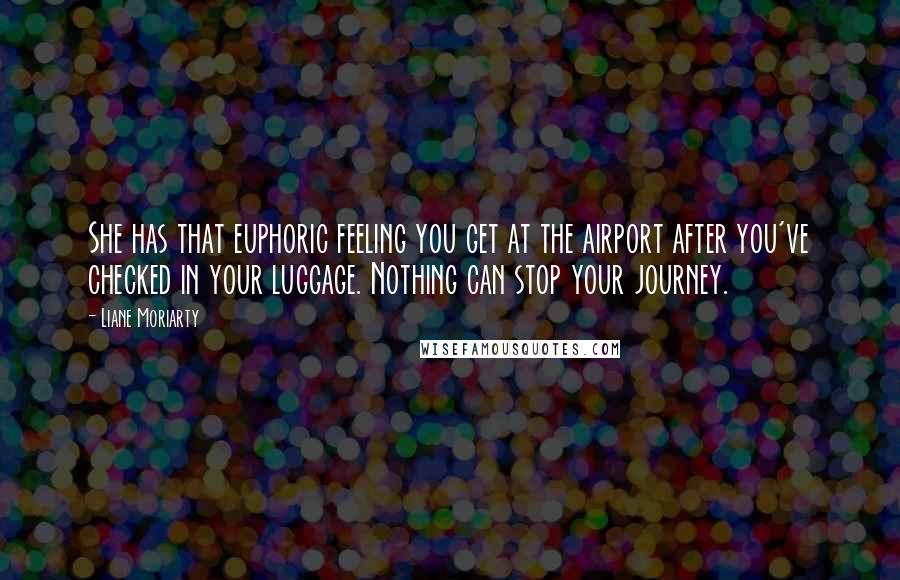 Liane Moriarty Quotes: She has that euphoric feeling you get at the airport after you've checked in your luggage. Nothing can stop your journey.