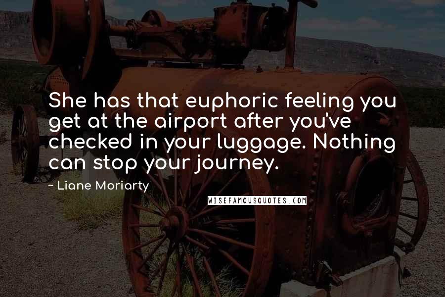 Liane Moriarty Quotes: She has that euphoric feeling you get at the airport after you've checked in your luggage. Nothing can stop your journey.