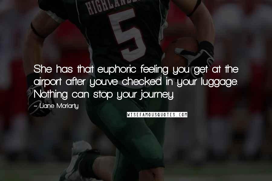 Liane Moriarty Quotes: She has that euphoric feeling you get at the airport after you've checked in your luggage. Nothing can stop your journey.