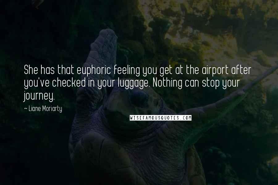 Liane Moriarty Quotes: She has that euphoric feeling you get at the airport after you've checked in your luggage. Nothing can stop your journey.