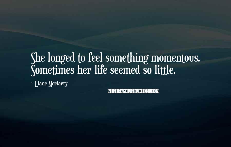 Liane Moriarty Quotes: She longed to feel something momentous. Sometimes her life seemed so little.