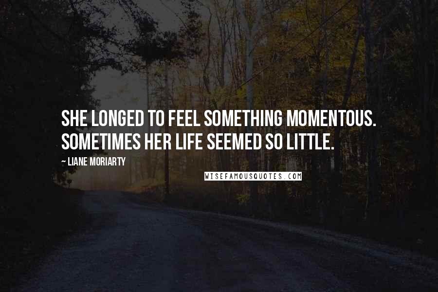 Liane Moriarty Quotes: She longed to feel something momentous. Sometimes her life seemed so little.