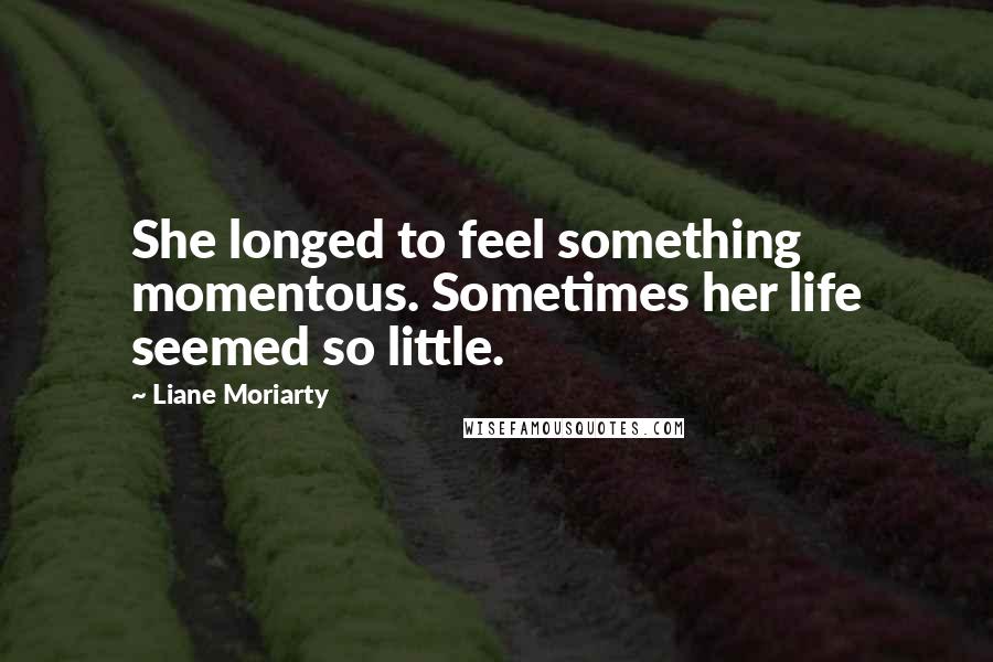 Liane Moriarty Quotes: She longed to feel something momentous. Sometimes her life seemed so little.