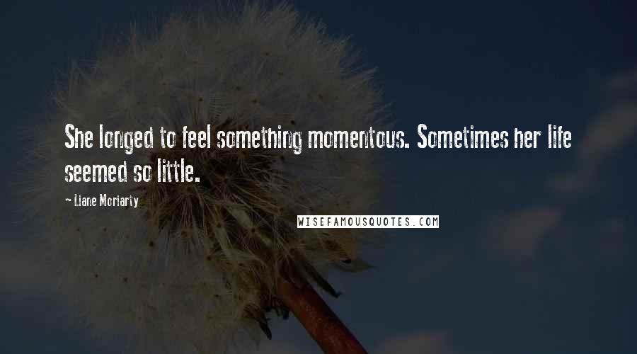 Liane Moriarty Quotes: She longed to feel something momentous. Sometimes her life seemed so little.