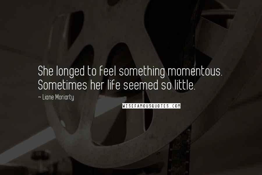 Liane Moriarty Quotes: She longed to feel something momentous. Sometimes her life seemed so little.