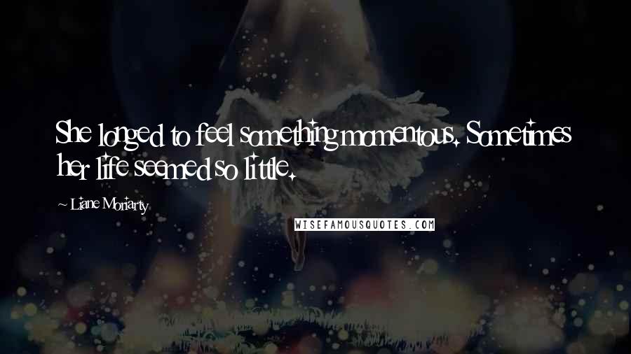 Liane Moriarty Quotes: She longed to feel something momentous. Sometimes her life seemed so little.