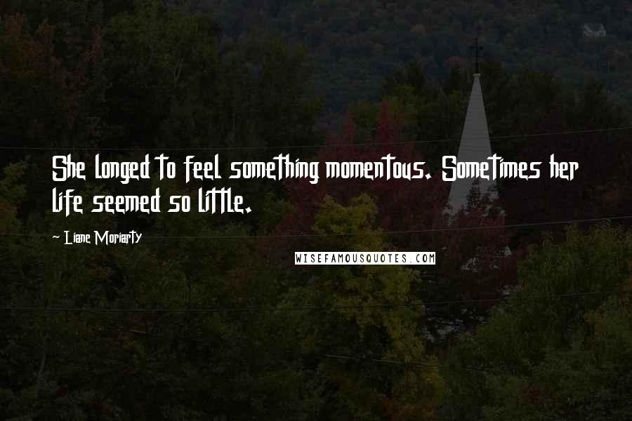 Liane Moriarty Quotes: She longed to feel something momentous. Sometimes her life seemed so little.